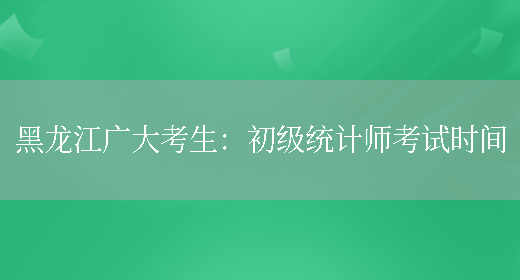 黑龙江广大考生：初级统计师考试时间(图1)