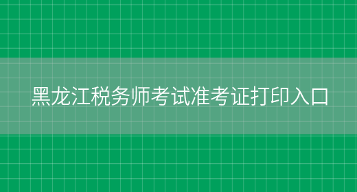 黑龙江税务师考试准考证打印入口(图1)