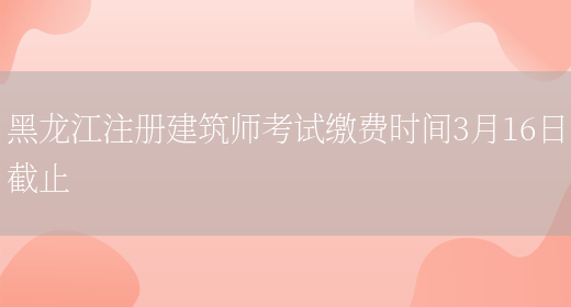 黑龙江注册建筑师考试缴费时间3月16日截止(图1)