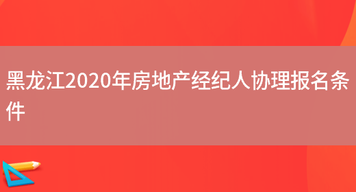 黑龙江2020年房地产经纪人协理报名条件(图1)