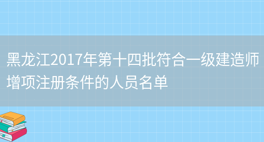 黑龙江2017年第十四批符合一级建造师增项注册条件的人员名单(图1)
