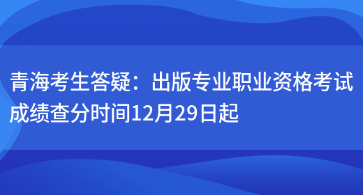 青海考生答疑：出版专业职业资格考试成绩查分时间12月29日起(图1)