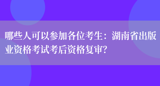 哪些人可以参加各位考生：湖南省出版业资格考试考后资格复审？(图1)