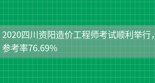 2020四川资阳造价工程师考试顺利举行，参考率76.69%(图1)
