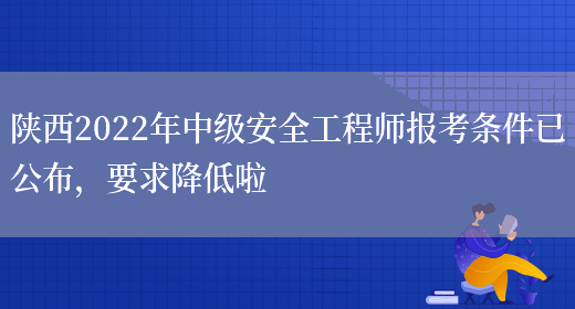 陕西2022年中级安全工程师报考条件已公布，要求降低啦(图1)