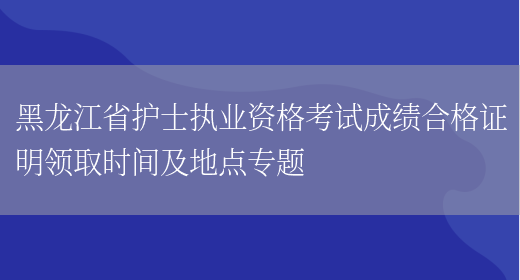 黑龙江省护士执业资格考试成绩合格证明领取时间及地点专题(图1)