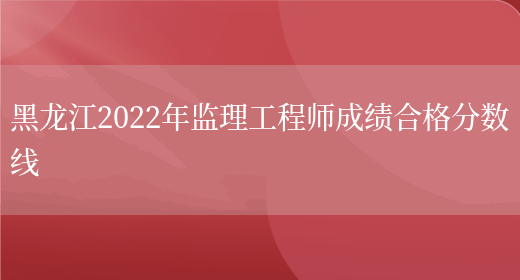 黑龙江2022年监理工程师成绩合格分数线(图1)