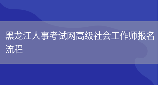 黑龙江人事考试网高级社会工作师报名流程(图1)