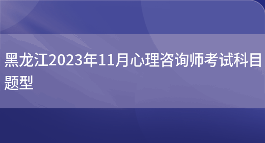 黑龙江2023年11月心理咨询师考试科目题型(图1)
