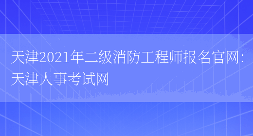 天津2021年二级消防工程师报名官网：天津人事考试网(图1)