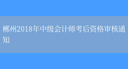 郴州2018年中级会计师考后资格审核通知(图1)