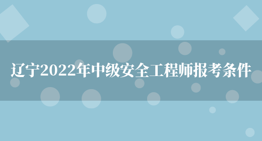 辽宁2022年中级安全工程师报考条件(图1)