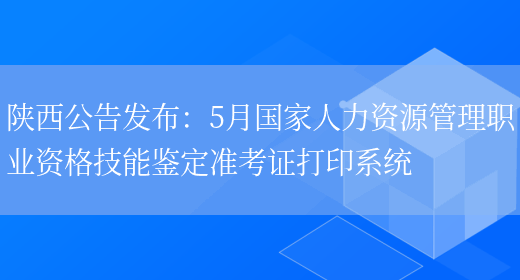 陕西公告发布：5月国家人力资源管理职业资格技能鉴定准考证打印系统(图1)