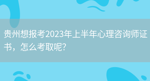 贵州想报考2023年上半年心理咨询师证书，怎么考取呢？(图1)