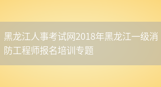 黑龙江人事考试网2018年黑龙江一级消防工程师报名培训专题(图1)