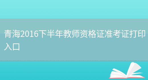 青海2016下半年教师资格证准考证打印入口(图1)
