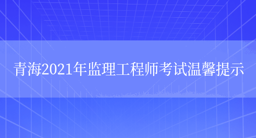 青海2021年监理工程师考试温馨提示(图1)