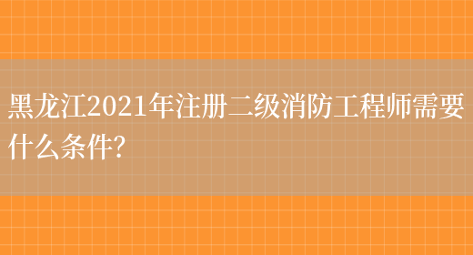 黑龙江2021年注册二级消防工程师需要什么条件？(图1)