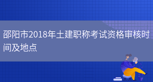邵阳市2018年土建职称考试资格审核时间及地点(图1)