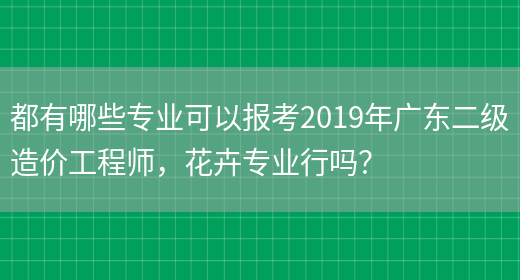 都有哪些专业可以报考2019年广东二级造价工程师，花卉专业行吗？(图1)