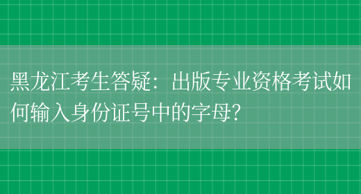 黑龙江考生答疑：出版专业资格考试如何输入身份证号中的字母？(图1)