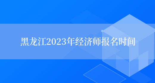 黑龙江2023年经济师报名时间(图1)