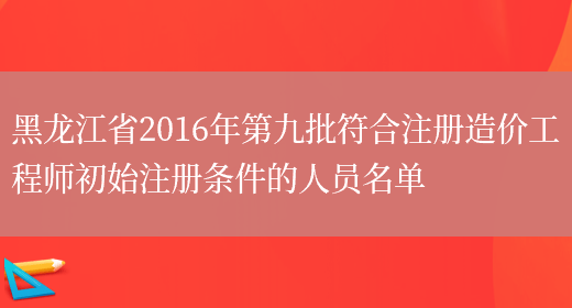 黑龙江省2016年第九批符合注册造价工程师初始注册条件的人员名单(图1)