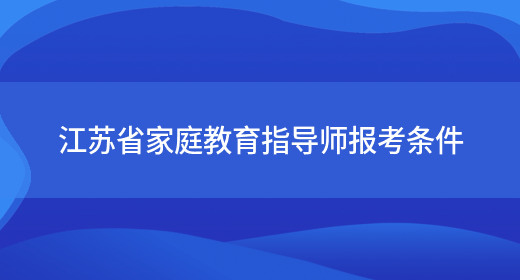 江苏省家庭教育指导师报考条件(图1)