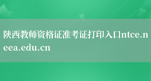 陕西教师资格证准考证打印入口ntce.neea.edu.cn(图1)