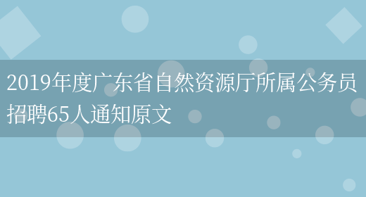 2019年度广东省自然资源厅所属公务员招聘65人通知原文(图1)