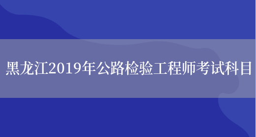 黑龙江2019年公路检验工程师考试科目(图1)
