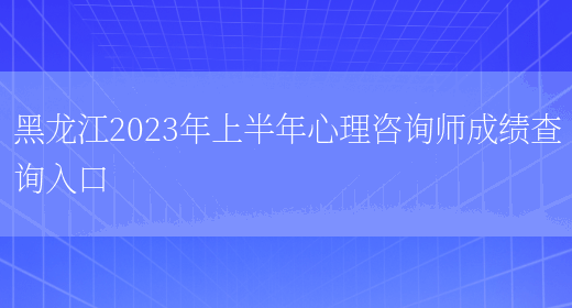 黑龙江2023年上半年心理咨询师成绩查询入口(图1)