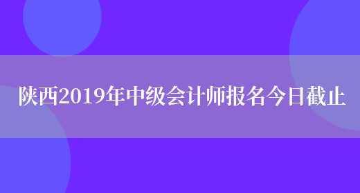 陕西2019年中级会计师报名今日截止(图1)