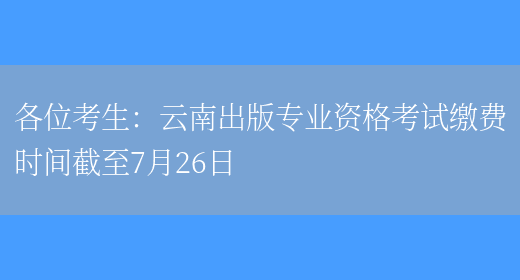 各位考生：云南出版专业资格考试缴费时间截至7月26日(图1)