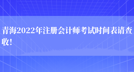青海2022年注册会计师考试时间表请查收！(图1)
