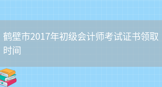 鹤壁市2017年初级会计师考试证书领取时间(图1)