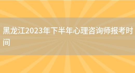 黑龙江2023年下半年心理咨询师报考时间(图1)