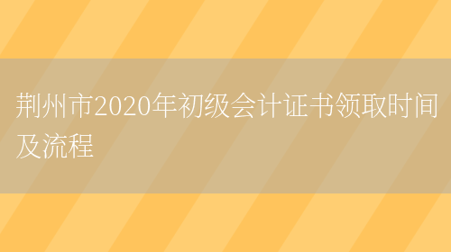 荆州市2020年初级会计证书领取时间及流程(图1)