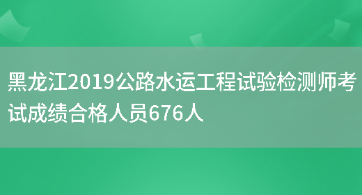 黑龙江2019公路水运工程试验检测师考试成绩合格人员676人(图1)