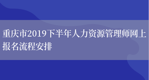 重庆市2019下半年人力资源管理师网上报名流程安排(图1)
