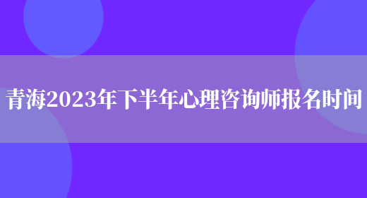 青海2023年下半年心理咨询师报名时间(图1)