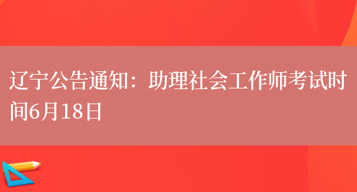 辽宁公告通知：助理社会工作师考试时间6月18日(图1)