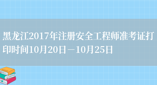 黑龙江2017年注册安全工程师准考证打印时间10月20日－10月25日(图1)
