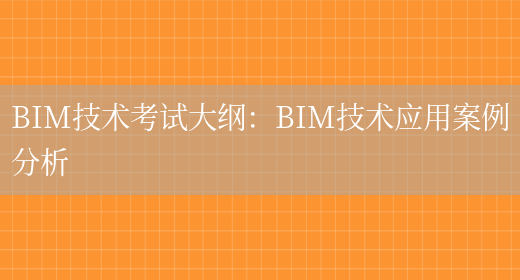 BIM技术考试大纲：BIM技术应用案例分析(图1)