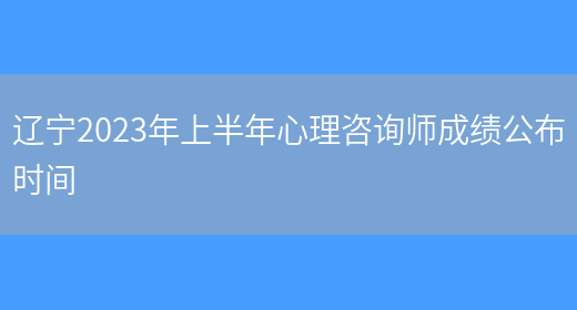 辽宁2023年上半年心理咨询师成绩公布时间(图1)