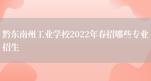 黔东南州工业学校2022年春招哪些专业招生(图1)