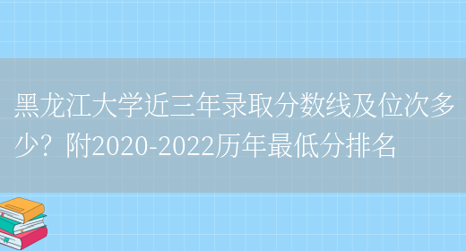 黑龙江大学近三年录取分数线及位次多少？附2020-2022历年最低分排名(图1)