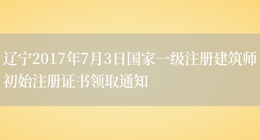 辽宁2017年7月3日国家一级注册建筑师初始注册证书领取通知(图1)