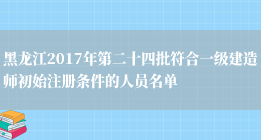 黑龙江2017年第二十四批符合一级建造师初始注册条件的人员名单(图1)
