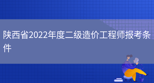 陕西省2022年度二级造价工程师报考条件(图1)
